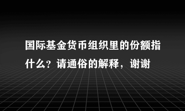 国际基金货币组织里的份额指什么？请通俗的解释，谢谢