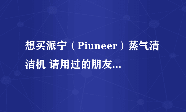 想买派宁（Piuneer）蒸气清洁机 请用过的朋友进来说下使用感受