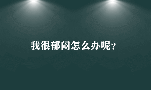 我很郁闷怎么办呢？