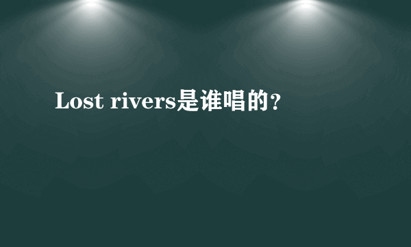 Lost rivers是谁唱的？