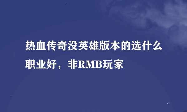 热血传奇没英雄版本的选什么职业好，非RMB玩家