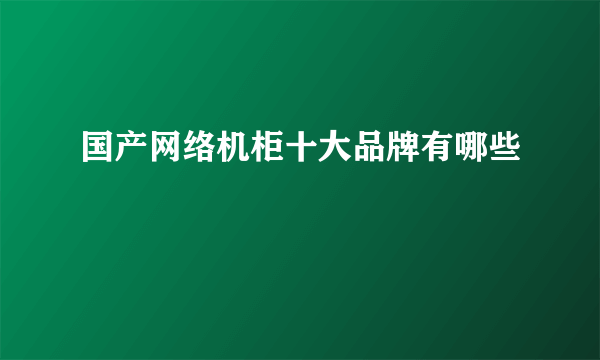 国产网络机柜十大品牌有哪些