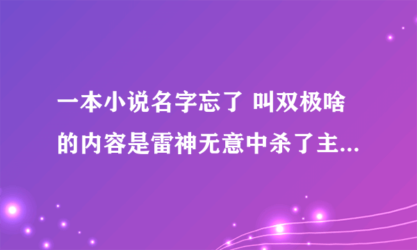 一本小说名字忘了 叫双极啥的内容是雷神无意中杀了主角为逃脱责任给主角火影技能和拳皇技能穿越的小说...