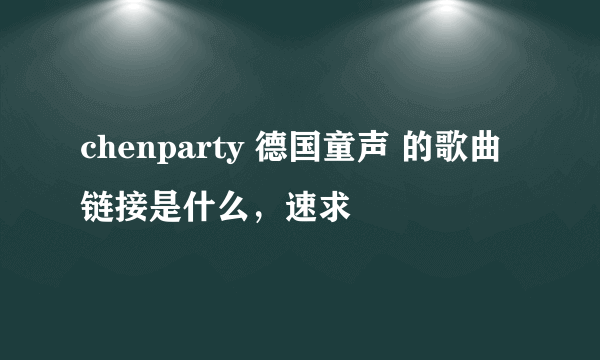 chenparty 德国童声 的歌曲链接是什么，速求