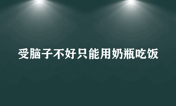 受脑子不好只能用奶瓶吃饭