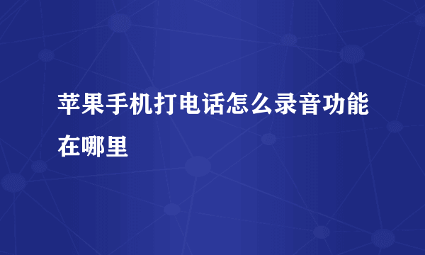 苹果手机打电话怎么录音功能在哪里