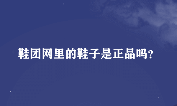 鞋团网里的鞋子是正品吗？