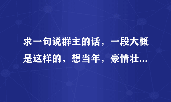 求一句说群主的话，一段大概是这样的，想当年，豪情壮，顶风尿尿尿3丈，现如今，中了邪，顺风撒尿尿一鞋