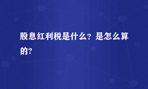 股息红利税是什么？是怎么算的?