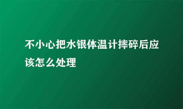 不小心把水银体温计摔碎后应该怎么处理