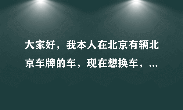 大家好，我本人在北京有辆北京车牌的车，现在想换车，请问如何办理？