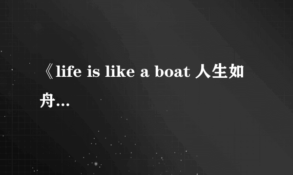 《life is like a boat 人生如舟》——歌词