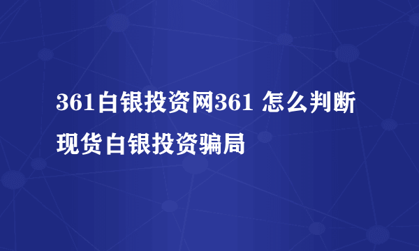 361白银投资网361 怎么判断现货白银投资骗局