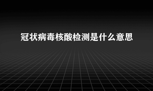 冠状病毒核酸检测是什么意思