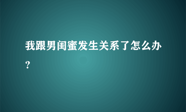 我跟男闺蜜发生关系了怎么办？