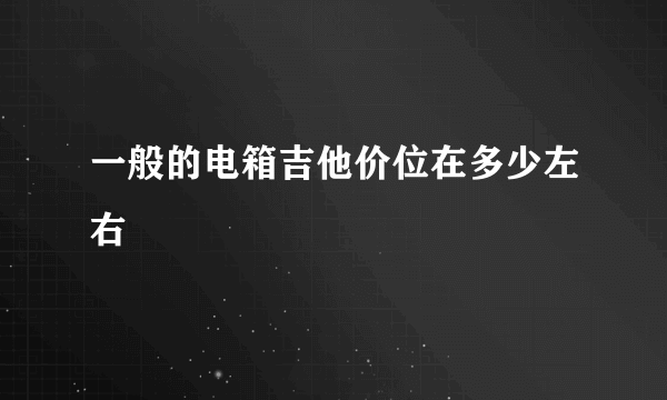 一般的电箱吉他价位在多少左右