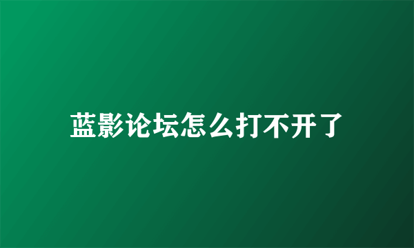 蓝影论坛怎么打不开了