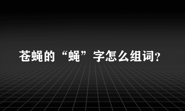 苍蝇的“蝇”字怎么组词？