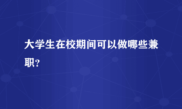 大学生在校期间可以做哪些兼职？