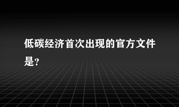 低碳经济首次出现的官方文件是？