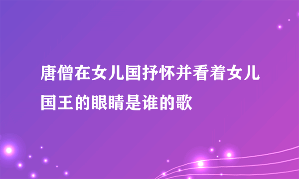 唐僧在女儿国抒怀并看着女儿国王的眼睛是谁的歌