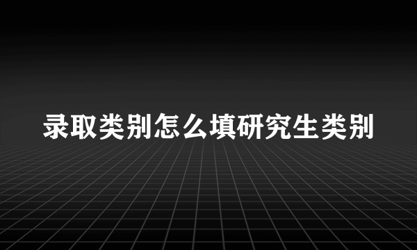 录取类别怎么填研究生类别