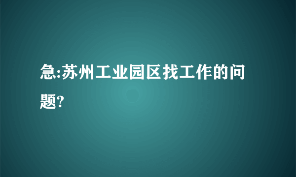 急:苏州工业园区找工作的问题?