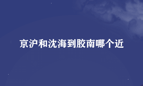 京沪和沈海到胶南哪个近