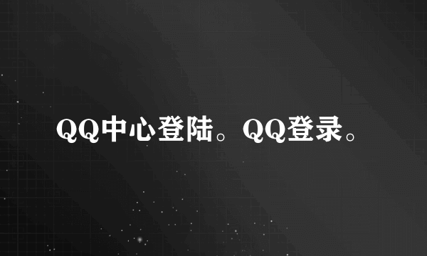 QQ中心登陆。QQ登录。