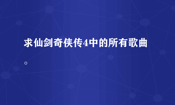 求仙剑奇侠传4中的所有歌曲。