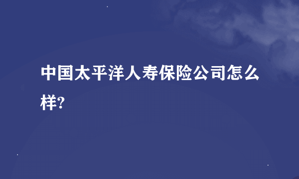 中国太平洋人寿保险公司怎么样?