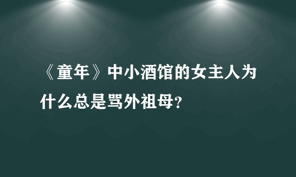 《童年》中小酒馆的女主人为什么总是骂外祖母？