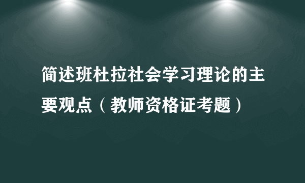 简述班杜拉社会学习理论的主要观点（教师资格证考题）