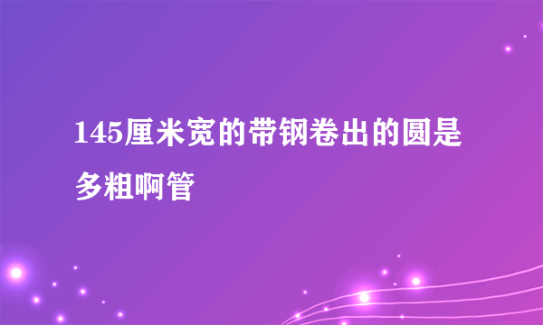 145厘米宽的带钢卷出的圆是多粗啊管