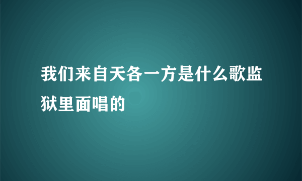 我们来自天各一方是什么歌监狱里面唱的