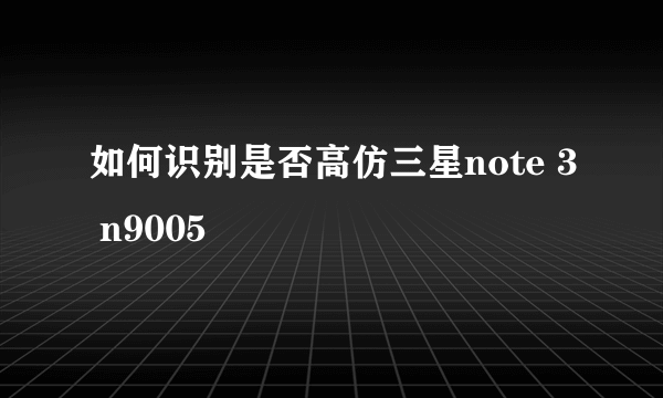 如何识别是否高仿三星note 3 n9005