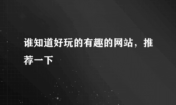 谁知道好玩的有趣的网站，推荐一下