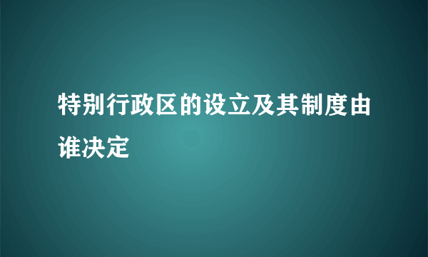 特别行政区的设立及其制度由谁决定