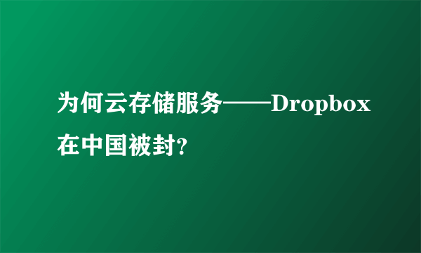 为何云存储服务——Dropbox在中国被封？