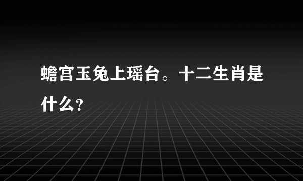 蟾宫玉兔上瑶台。十二生肖是什么？