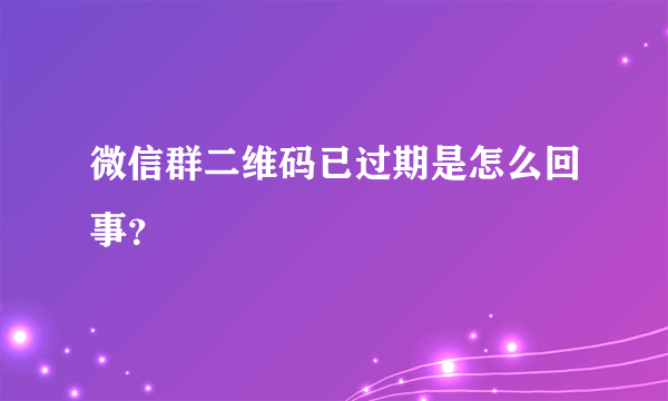 微信群二维码已过期是怎么回事？