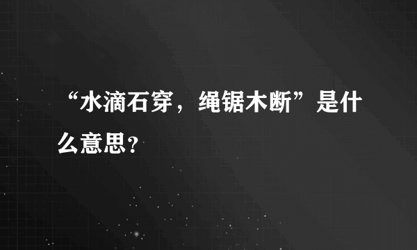 “水滴石穿，绳锯木断”是什么意思？