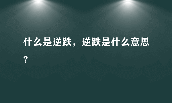 什么是逆跌，逆跌是什么意思？