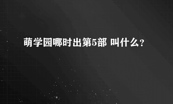 萌学园哪时出第5部 叫什么？