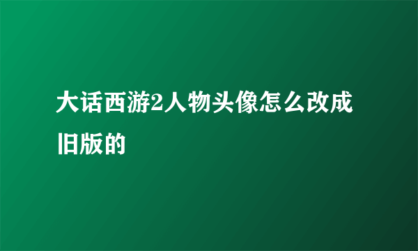 大话西游2人物头像怎么改成旧版的