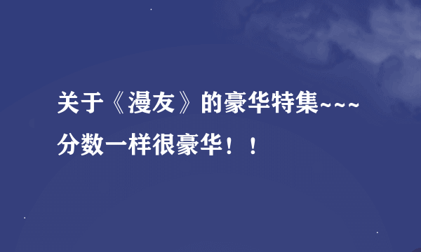 关于《漫友》的豪华特集~~~分数一样很豪华！！