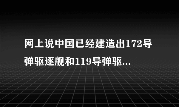 网上说中国已经建造出172导弹驱逐舰和119导弹驱逐舰。真的假的。如果大家知道的话。详细说明下………