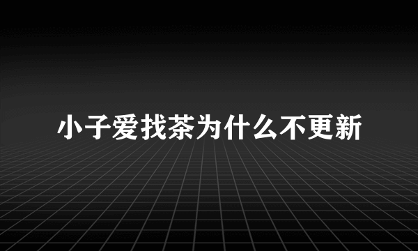 小子爱找茶为什么不更新