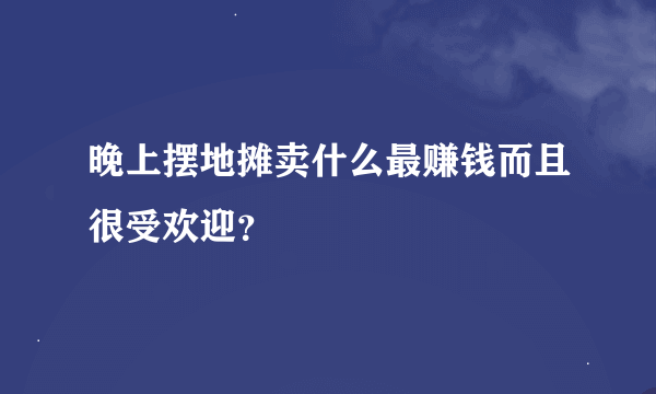 晚上摆地摊卖什么最赚钱而且很受欢迎？