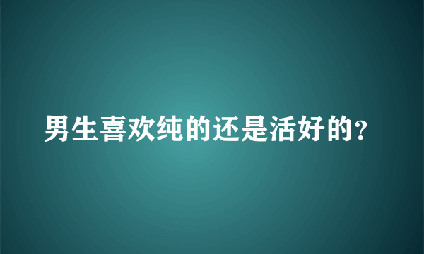 男生喜欢纯的还是活好的？